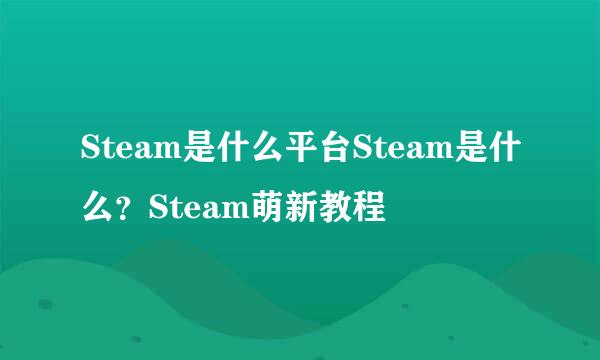 Steam是什么平台Steam是什么？Steam萌新教程