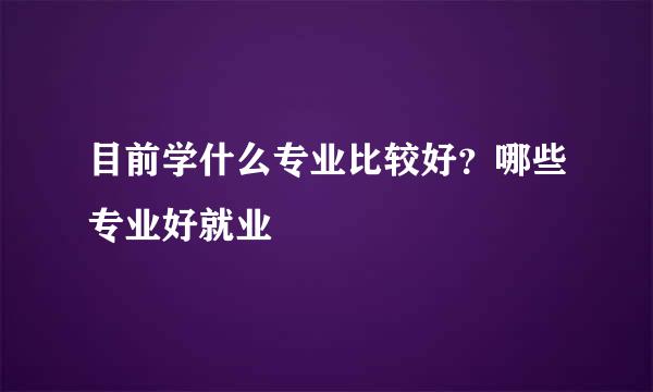 目前学什么专业比较好？哪些专业好就业