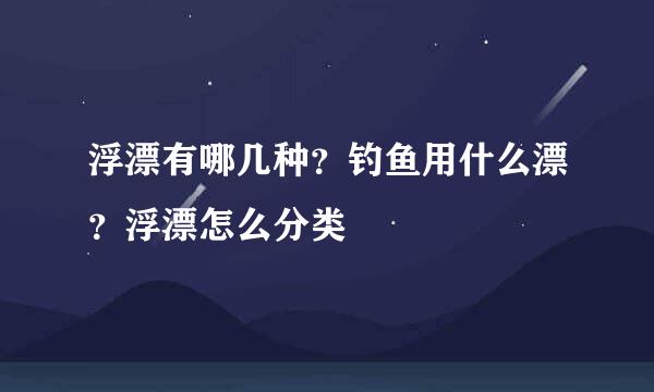 浮漂有哪几种？钓鱼用什么漂？浮漂怎么分类