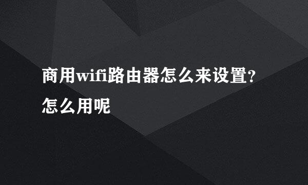 商用wifi路由器怎么来设置？怎么用呢