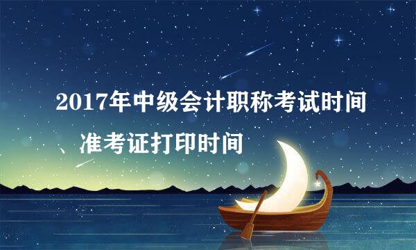 2017年中级会计职称考试时间、准考证打印时间