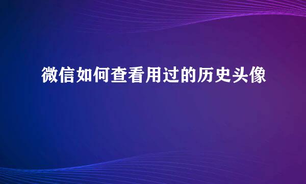 微信如何查看用过的历史头像