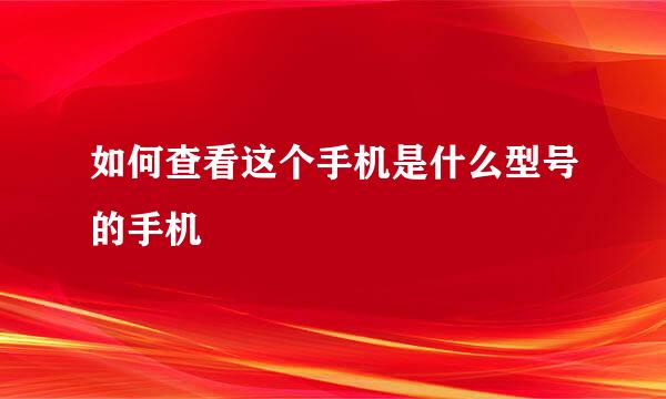 如何查看这个手机是什么型号的手机