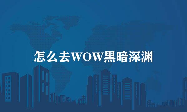 怎么去WOW黑暗深渊