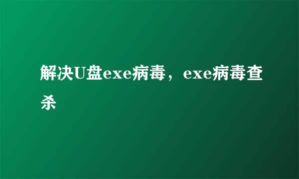 解决U盘exe病毒，exe病毒查杀