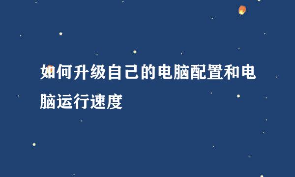 如何升级自己的电脑配置和电脑运行速度