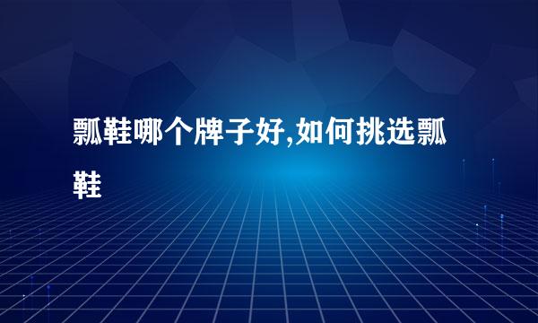 瓢鞋哪个牌子好,如何挑选瓢鞋