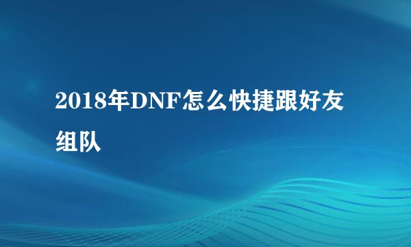 2018年DNF怎么快捷跟好友组队