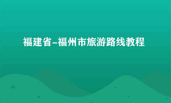 福建省-福州市旅游路线教程