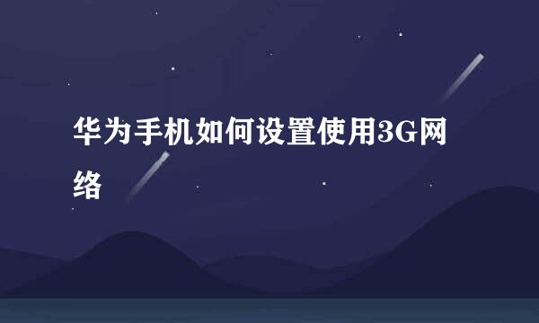 华为手机如何设置使用3G网络