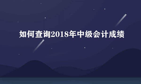 如何查询2018年中级会计成绩