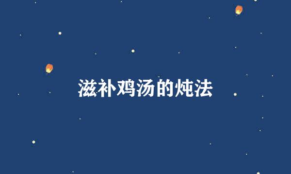 滋补鸡汤的炖法