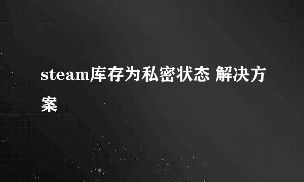 steam库存为私密状态 解决方案