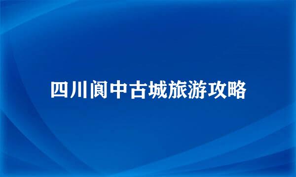 四川阆中古城旅游攻略