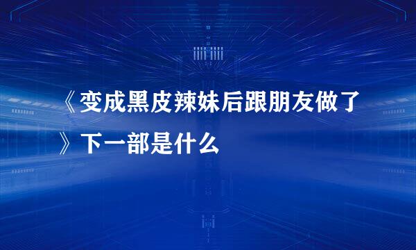 《变成黑皮辣妹后跟朋友做了》下一部是什么