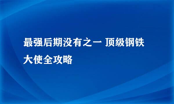 最强后期没有之一 顶级钢铁大使全攻略