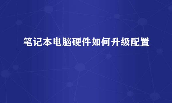 笔记本电脑硬件如何升级配置