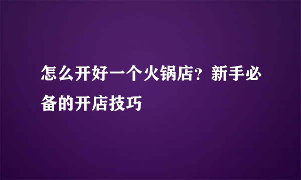 怎么开好一个火锅店？新手必备的开店技巧