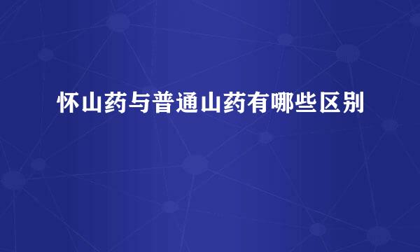 怀山药与普通山药有哪些区别