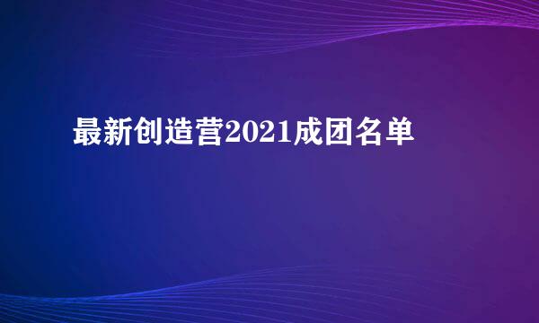 最新创造营2021成团名单