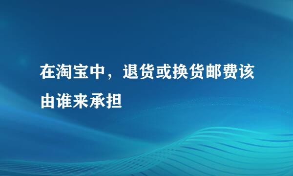 在淘宝中，退货或换货邮费该由谁来承担