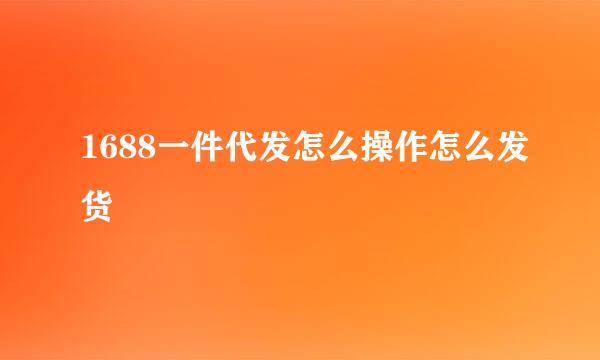 1688一件代发怎么操作怎么发货