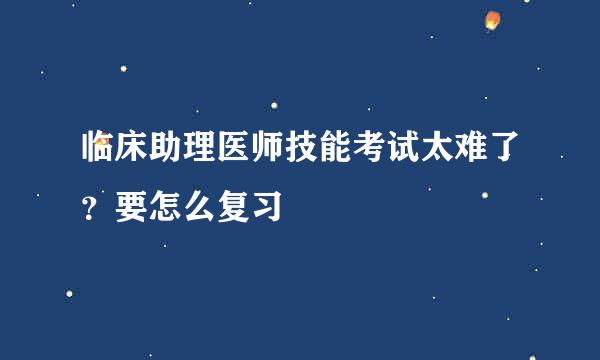 临床助理医师技能考试太难了？要怎么复习