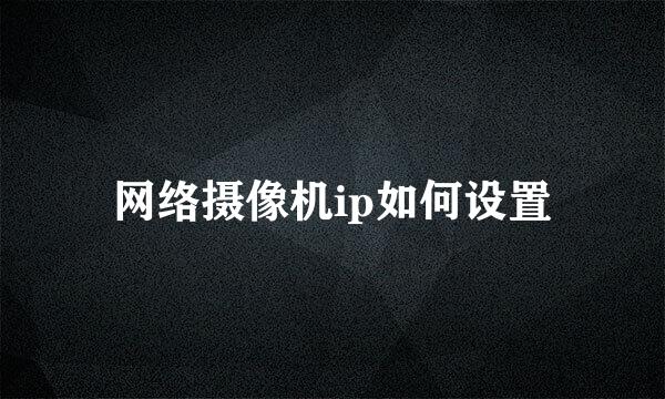 网络摄像机ip如何设置