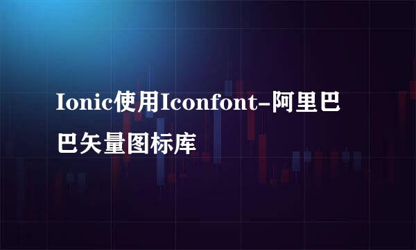 Ionic使用Iconfont-阿里巴巴矢量图标库