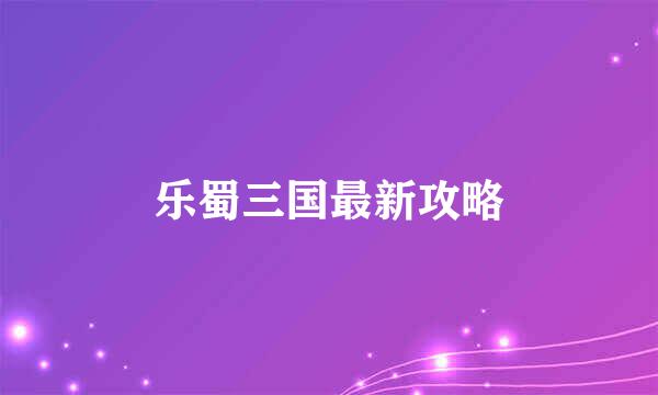 乐蜀三国最新攻略