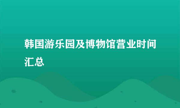 韩国游乐园及博物馆营业时间汇总