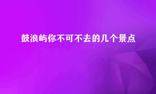 鼓浪屿你不可不去的几个景点