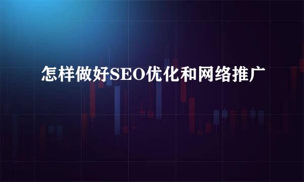 怎样做好SEO优化和网络推广