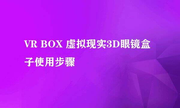 VR BOX 虚拟现实3D眼镜盒子使用步骤