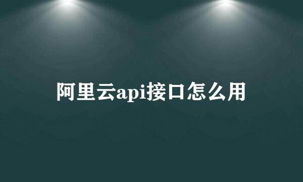 阿里云api接口怎么用