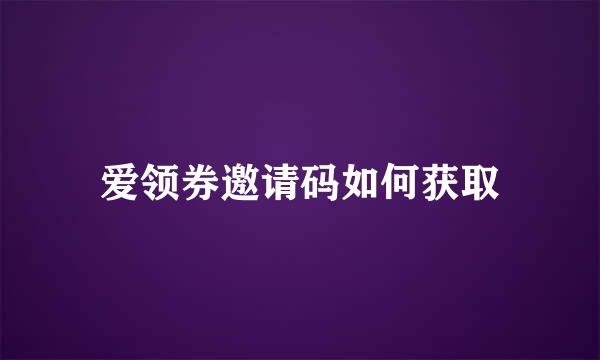 爱领券邀请码如何获取