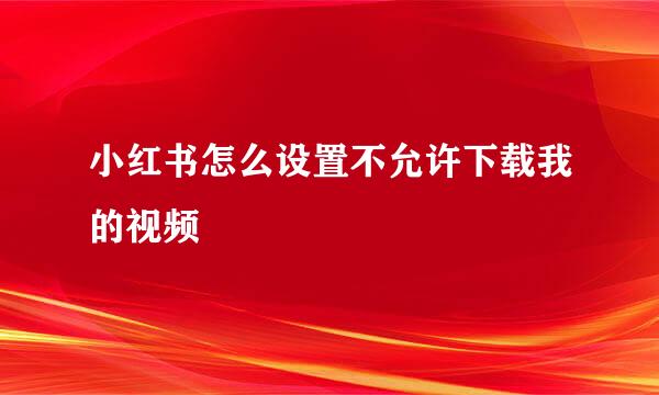 小红书怎么设置不允许下载我的视频