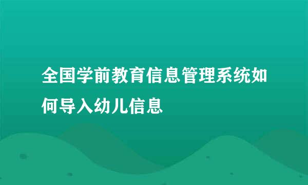 全国学前教育信息管理系统如何导入幼儿信息