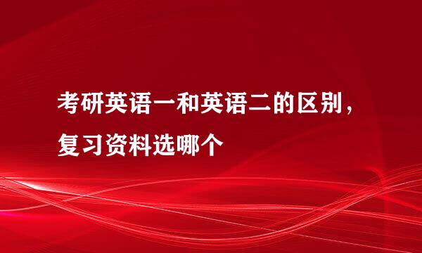 考研英语一和英语二的区别，复习资料选哪个