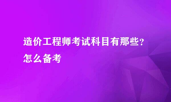 造价工程师考试科目有那些？怎么备考