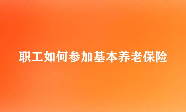 职工如何参加基本养老保险