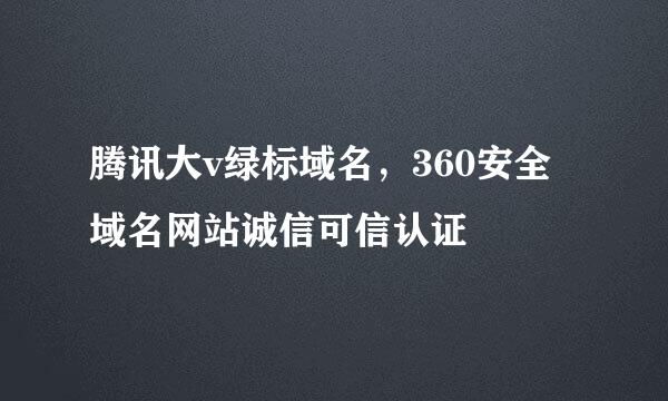 腾讯大v绿标域名，360安全域名网站诚信可信认证