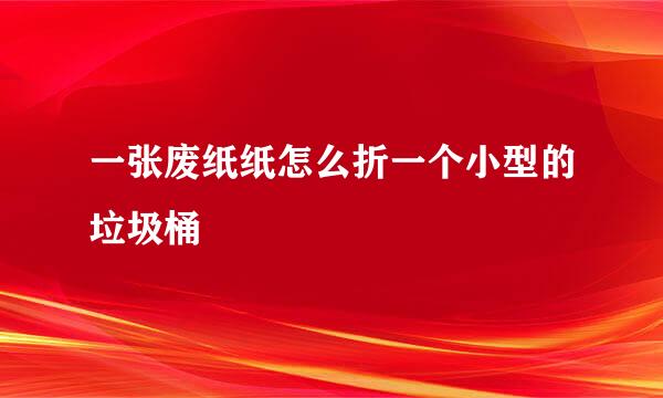 一张废纸纸怎么折一个小型的垃圾桶