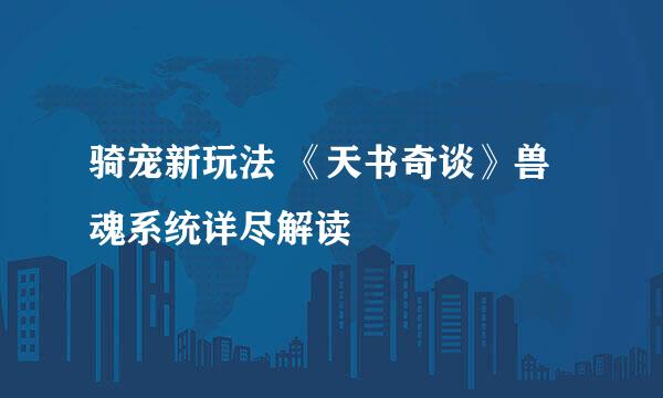 骑宠新玩法 《天书奇谈》兽魂系统详尽解读