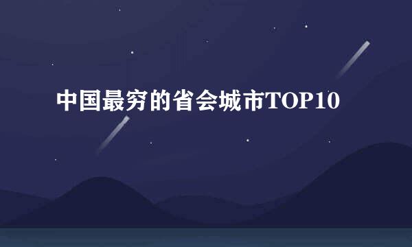 中国最穷的省会城市TOP10