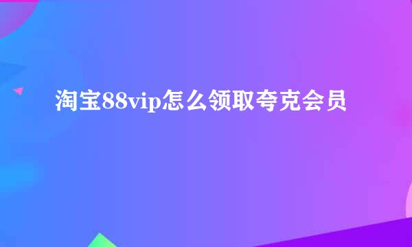 淘宝88vip怎么领取夸克会员