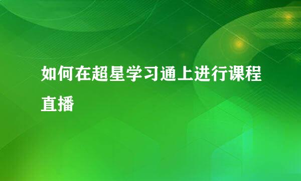 如何在超星学习通上进行课程直播