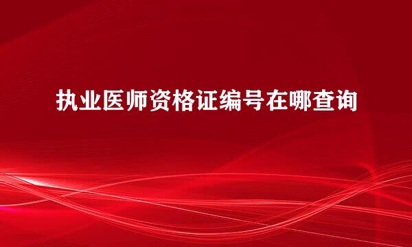 执业医师资格证编号在哪查询