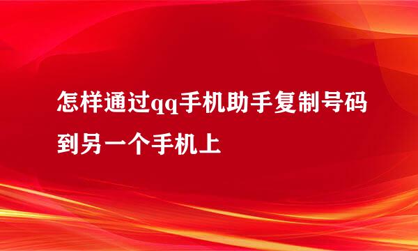 怎样通过qq手机助手复制号码到另一个手机上