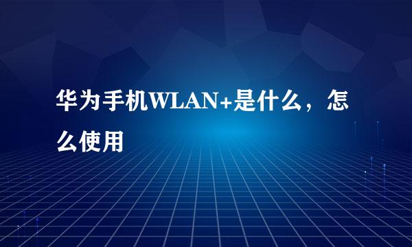 华为手机WLAN+是什么，怎么使用